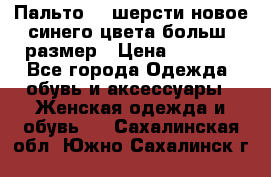 Пальто 70 шерсти новое синего цвета больш. размер › Цена ­ 2 999 - Все города Одежда, обувь и аксессуары » Женская одежда и обувь   . Сахалинская обл.,Южно-Сахалинск г.